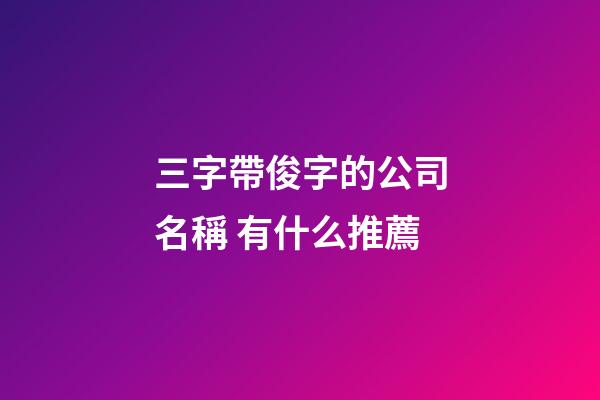 三字帶俊字的公司名稱 有什么推薦-第1張-公司起名-玄機派